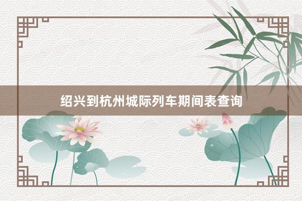 绍兴到杭州城际列车期间表查询