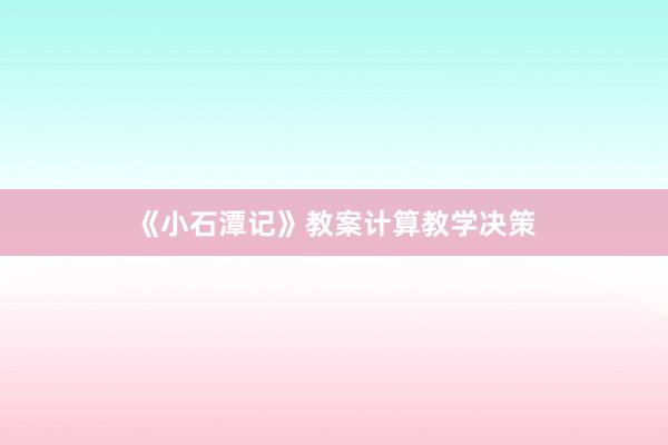 《小石潭记》教案计算教学决策