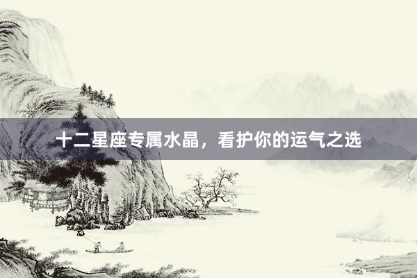 十二星座专属水晶,看护你的运气之选