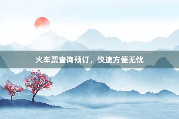 火车票查询预订，快速方便无忧