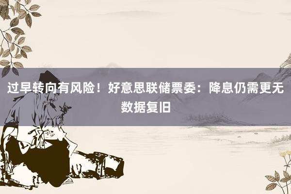 过早转向有风险！好意思联储票委：降息仍需更无数据复旧