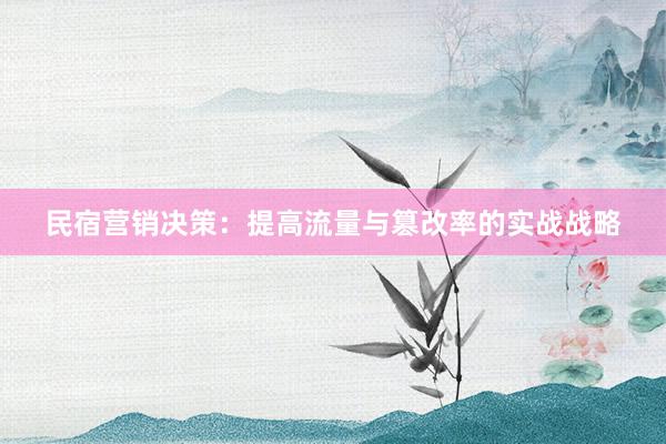民宿营销决策：提高流量与篡改率的实战战略