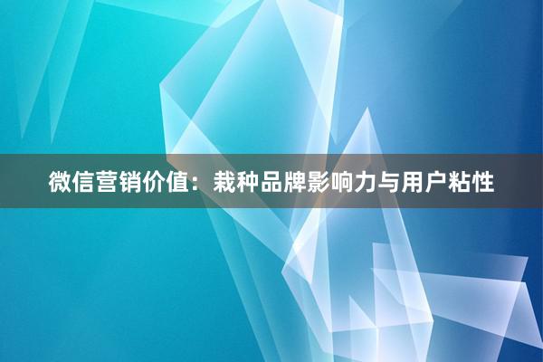 微信营销价值：栽种品牌影响力与用户粘性
